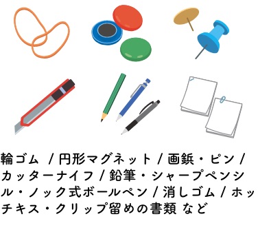 輪ゴム  / 円形マグネット / 画鋲・ピン/ カッターナイフ / 鉛筆・シャープペンシル・ノック式ボールペン / 消しゴム / ホッチキス・クリップ留めの書類 など