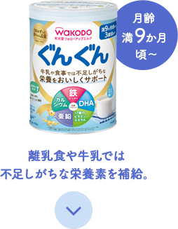 月齢満9か月頃～離乳食や牛乳では不足しがちな栄養素を補給。