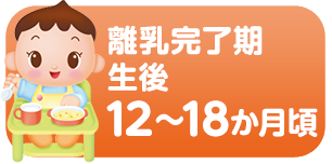 離乳完了期 生後12~18か月頃の離乳食の進め方の目安