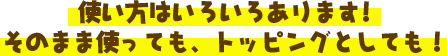 使い方はいろいろあります!そのまま使っても、トッピングとしても！