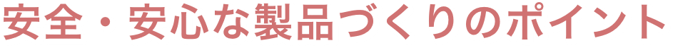 安全・安心な製品づくりのポイント