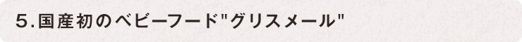 5.國(guó)産初のベビーフード グリスメール 