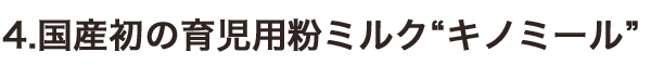 4.國(guó)産初の育児用(yòng)粉ミルク“キノミール”